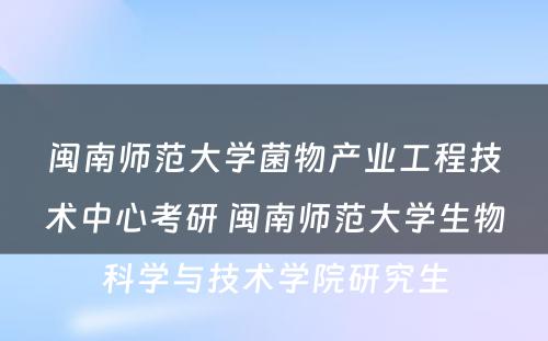 闽南师范大学菌物产业工程技术中心考研 闽南师范大学生物科学与技术学院研究生