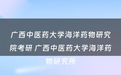 广西中医药大学海洋药物研究院考研 广西中医药大学海洋药物研究所