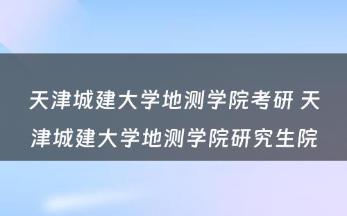 天津城建大学地测学院考研 天津城建大学地测学院研究生院