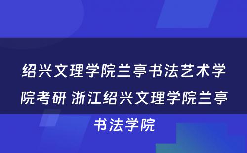 绍兴文理学院兰亭书法艺术学院考研 浙江绍兴文理学院兰亭书法学院