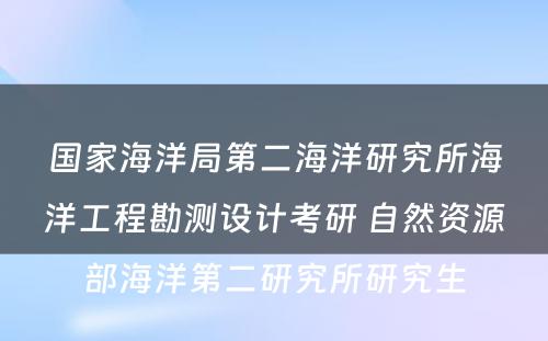 国家海洋局第二海洋研究所海洋工程勘测设计考研 自然资源部海洋第二研究所研究生