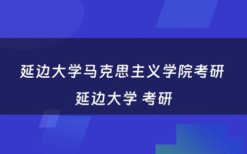 延边大学马克思主义学院考研 延边大学 考研