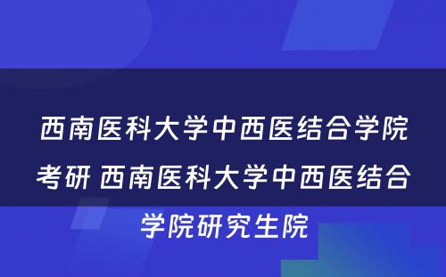 西南医科大学中西医结合学院考研 西南医科大学中西医结合学院研究生院