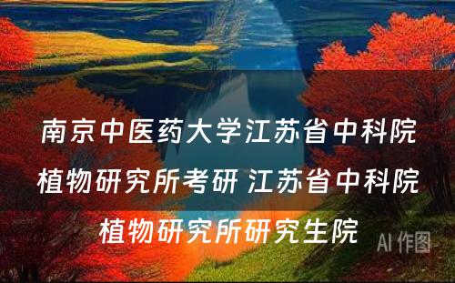 南京中医药大学江苏省中科院植物研究所考研 江苏省中科院植物研究所研究生院