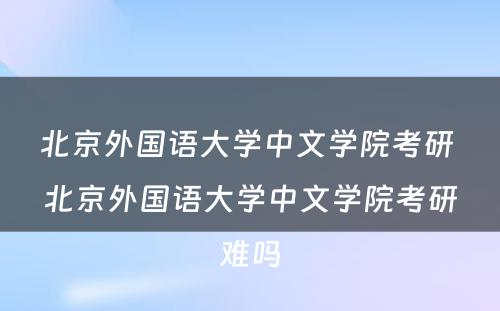 北京外国语大学中文学院考研 北京外国语大学中文学院考研难吗