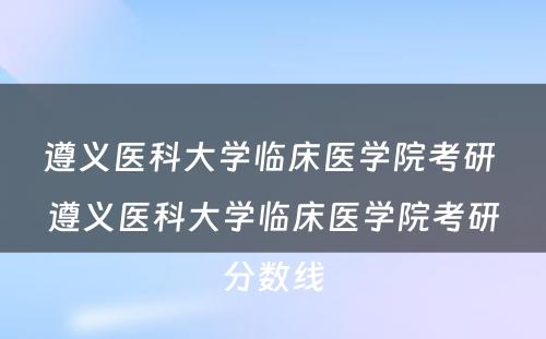 遵义医科大学临床医学院考研 遵义医科大学临床医学院考研分数线