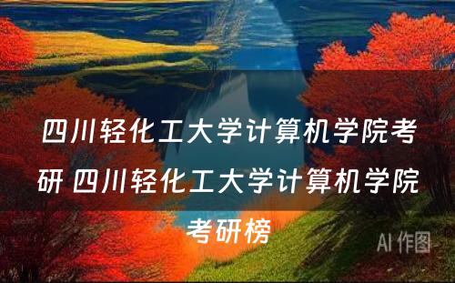 四川轻化工大学计算机学院考研 四川轻化工大学计算机学院考研榜