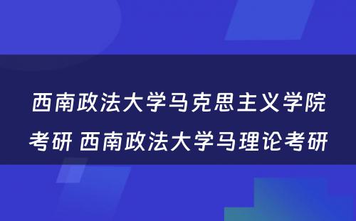 西南政法大学马克思主义学院考研 西南政法大学马理论考研