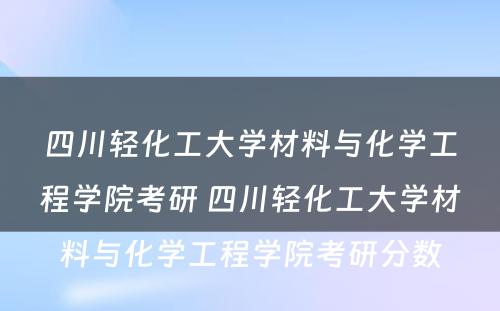 四川轻化工大学材料与化学工程学院考研 四川轻化工大学材料与化学工程学院考研分数