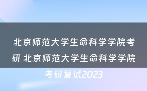 北京师范大学生命科学学院考研 北京师范大学生命科学学院考研复试2023