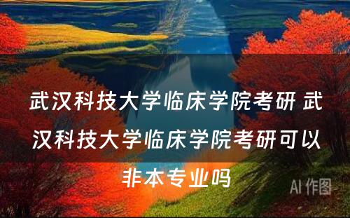 武汉科技大学临床学院考研 武汉科技大学临床学院考研可以非本专业吗