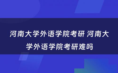 河南大学外语学院考研 河南大学外语学院考研难吗