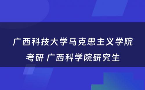 广西科技大学马克思主义学院考研 广西科学院研究生