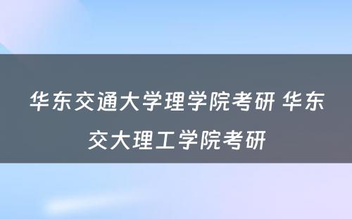 华东交通大学理学院考研 华东交大理工学院考研