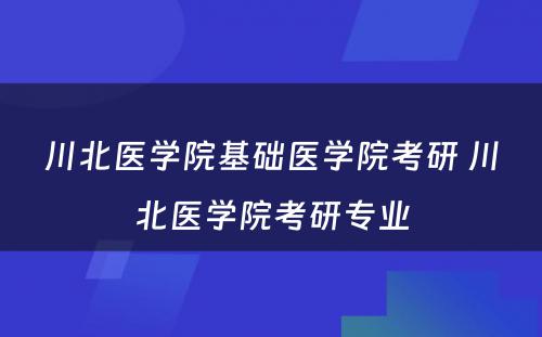 川北医学院基础医学院考研 川北医学院考研专业