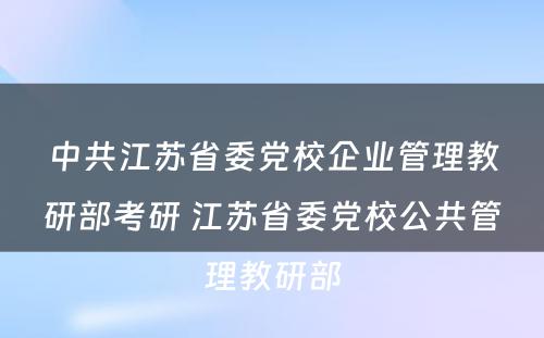 中共江苏省委党校企业管理教研部考研 江苏省委党校公共管理教研部