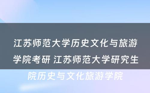 江苏师范大学历史文化与旅游学院考研 江苏师范大学研究生院历史与文化旅游学院