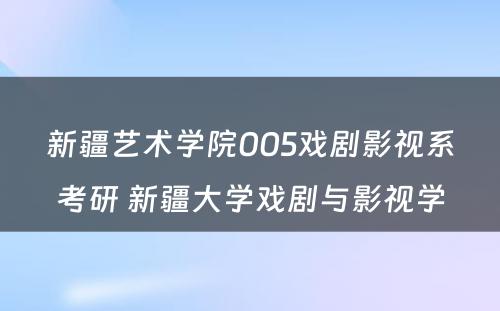 新疆艺术学院005戏剧影视系考研 新疆大学戏剧与影视学