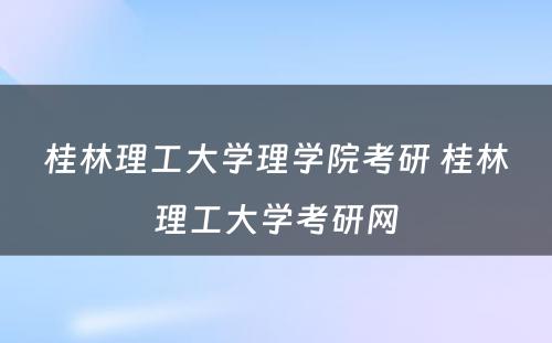 桂林理工大学理学院考研 桂林理工大学考研网