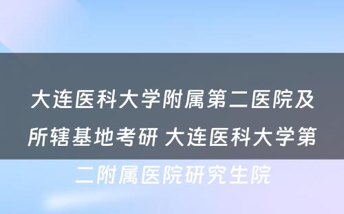 大连医科大学附属第二医院及所辖基地考研 大连医科大学第二附属医院研究生院