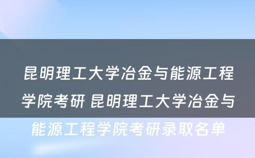 昆明理工大学冶金与能源工程学院考研 昆明理工大学冶金与能源工程学院考研录取名单