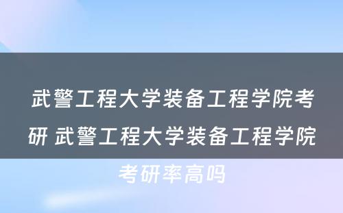 武警工程大学装备工程学院考研 武警工程大学装备工程学院考研率高吗