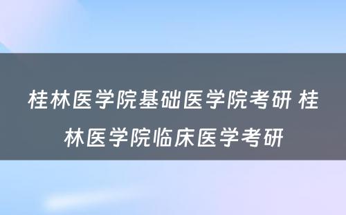 桂林医学院基础医学院考研 桂林医学院临床医学考研