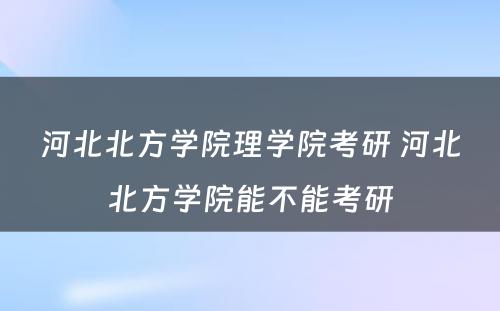 河北北方学院理学院考研 河北北方学院能不能考研