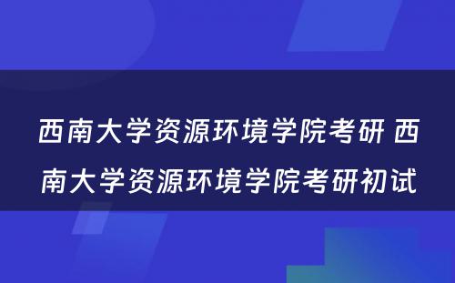 西南大学资源环境学院考研 西南大学资源环境学院考研初试