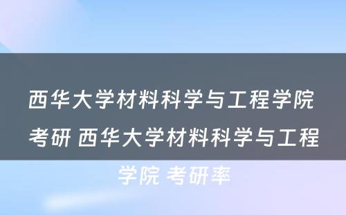 西华大学材料科学与工程学院 考研 西华大学材料科学与工程学院 考研率