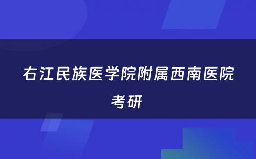 右江民族医学院附属西南医院考研 