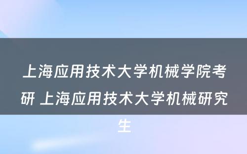 上海应用技术大学机械学院考研 上海应用技术大学机械研究生