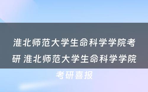 淮北师范大学生命科学学院考研 淮北师范大学生命科学学院考研喜报