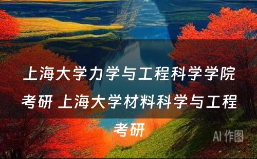 上海大学力学与工程科学学院考研 上海大学材料科学与工程考研