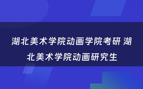 湖北美术学院动画学院考研 湖北美术学院动画研究生