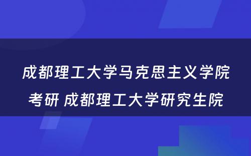 成都理工大学马克思主义学院考研 成都理工大学研究生院