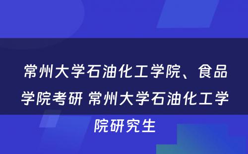 常州大学石油化工学院、食品学院考研 常州大学石油化工学院研究生