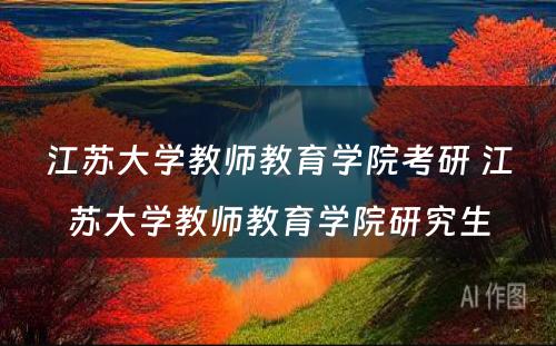 江苏大学教师教育学院考研 江苏大学教师教育学院研究生