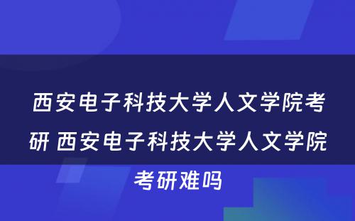 西安电子科技大学人文学院考研 西安电子科技大学人文学院考研难吗