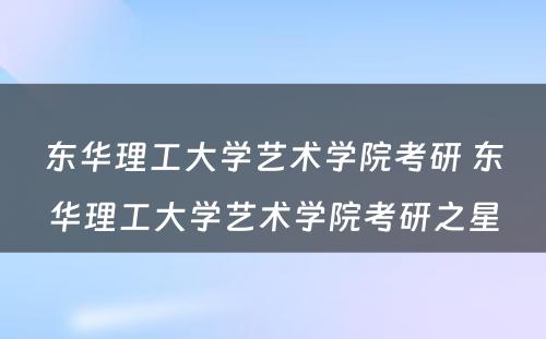 东华理工大学艺术学院考研 东华理工大学艺术学院考研之星