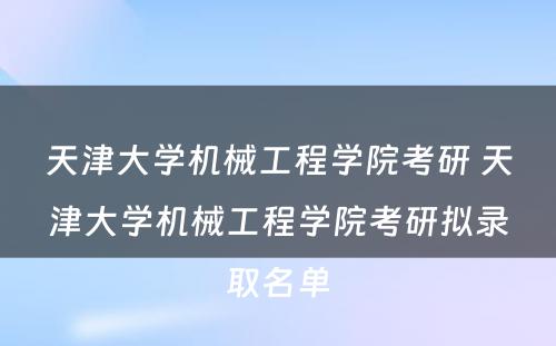 天津大学机械工程学院考研 天津大学机械工程学院考研拟录取名单