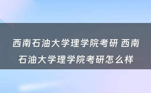 西南石油大学理学院考研 西南石油大学理学院考研怎么样