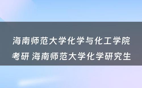 海南师范大学化学与化工学院考研 海南师范大学化学研究生