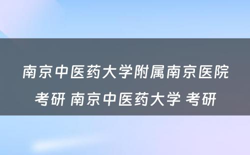 南京中医药大学附属南京医院考研 南京中医药大学 考研