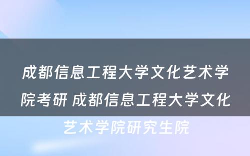 成都信息工程大学文化艺术学院考研 成都信息工程大学文化艺术学院研究生院