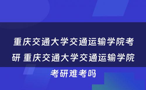 重庆交通大学交通运输学院考研 重庆交通大学交通运输学院考研难考吗