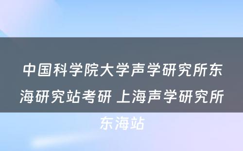 中国科学院大学声学研究所东海研究站考研 上海声学研究所东海站