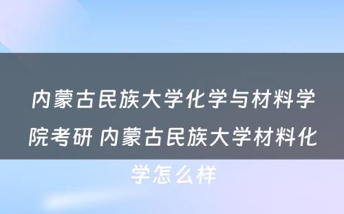 内蒙古民族大学化学与材料学院考研 内蒙古民族大学材料化学怎么样