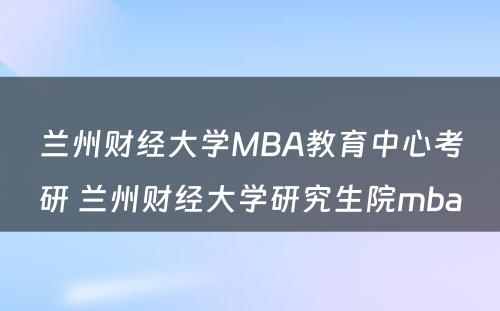 兰州财经大学MBA教育中心考研 兰州财经大学研究生院mba