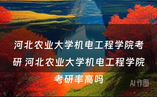 河北农业大学机电工程学院考研 河北农业大学机电工程学院考研率高吗